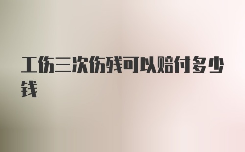 工伤三次伤残可以赔付多少钱