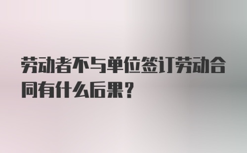 劳动者不与单位签订劳动合同有什么后果？