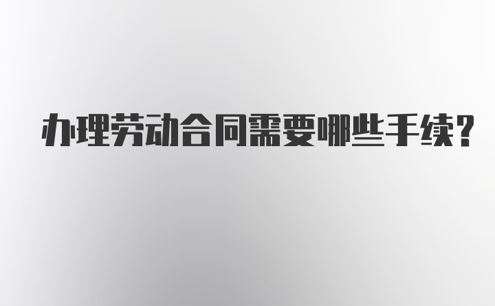 办理劳动合同需要哪些手续？