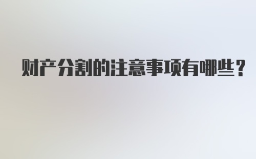 财产分割的注意事项有哪些？