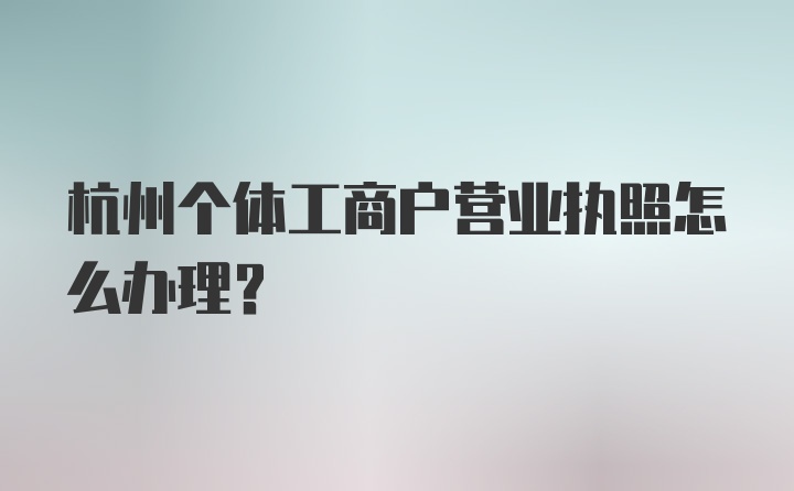 杭州个体工商户营业执照怎么办理？