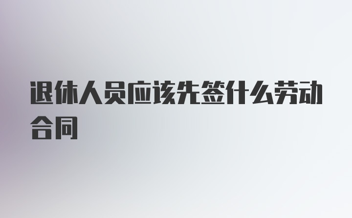 退休人员应该先签什么劳动合同