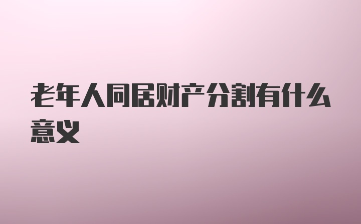 老年人同居财产分割有什么意义