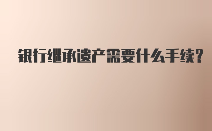 银行继承遗产需要什么手续？