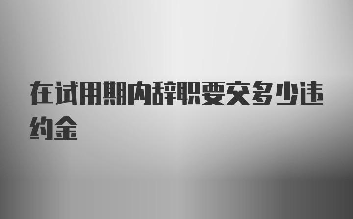 在试用期内辞职要交多少违约金