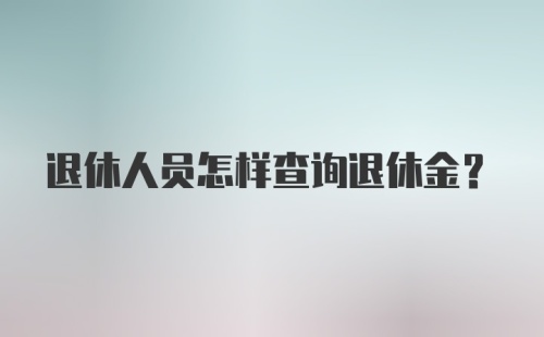 退休人员怎样查询退休金？