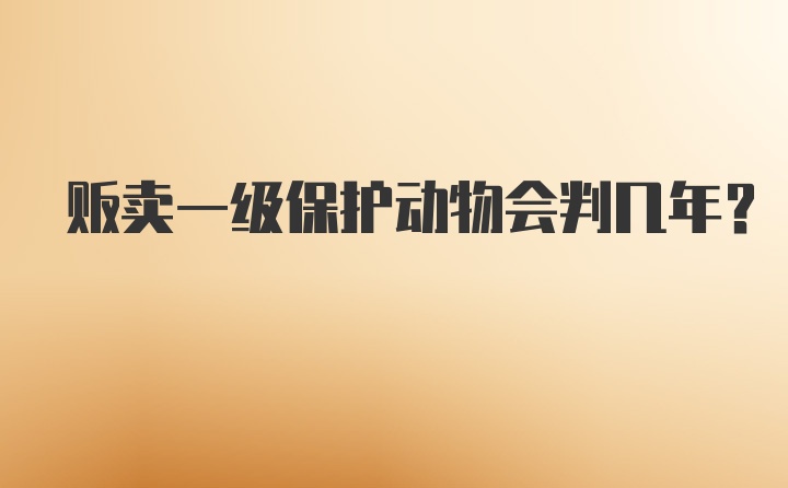 贩卖一级保护动物会判几年？