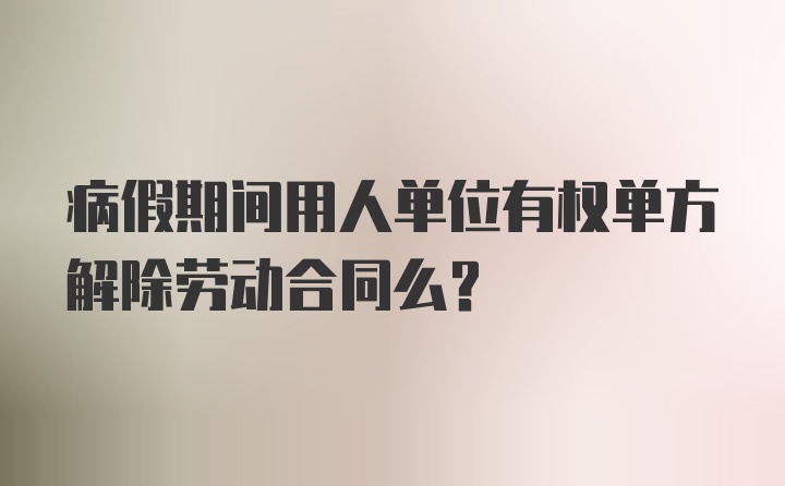 病假期间用人单位有权单方解除劳动合同么？