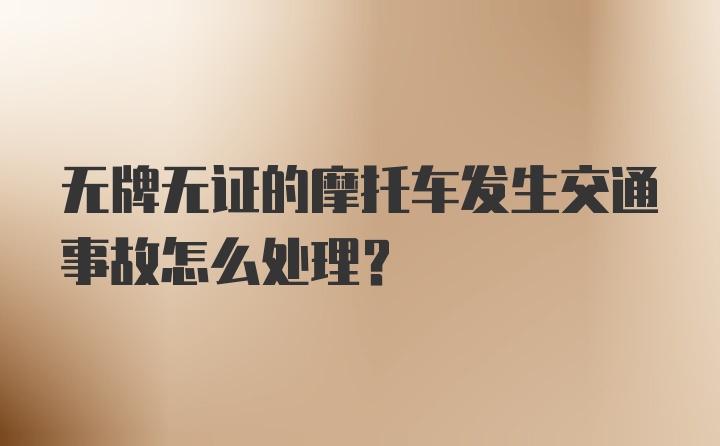 无牌无证的摩托车发生交通事故怎么处理？