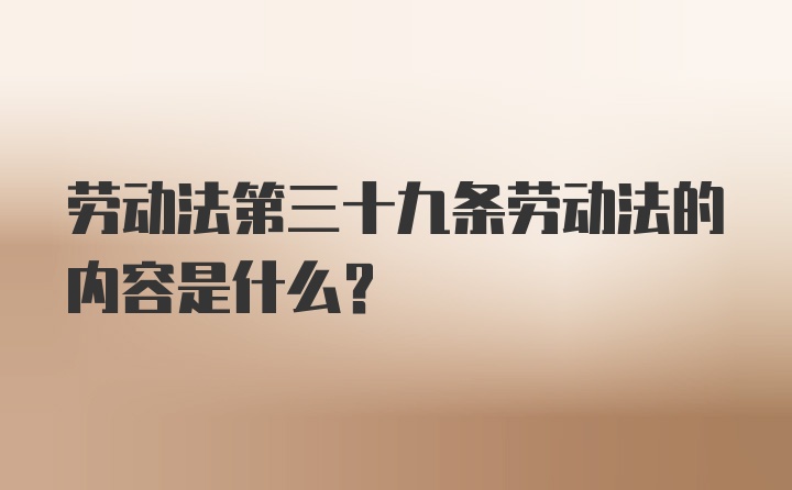 劳动法第三十九条劳动法的内容是什么？