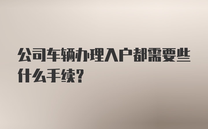 公司车辆办理入户都需要些什么手续？