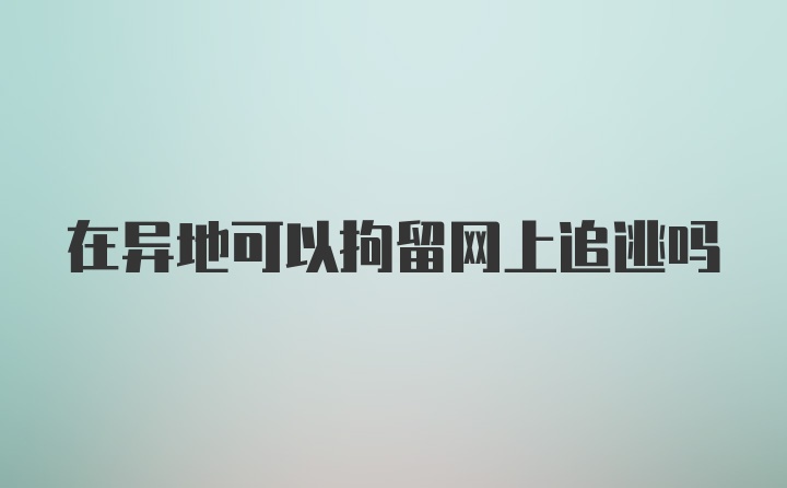 在异地可以拘留网上追逃吗