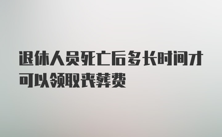 退休人员死亡后多长时间才可以领取丧葬费