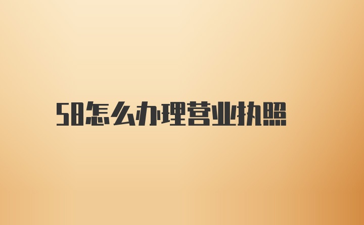 58怎么办理营业执照