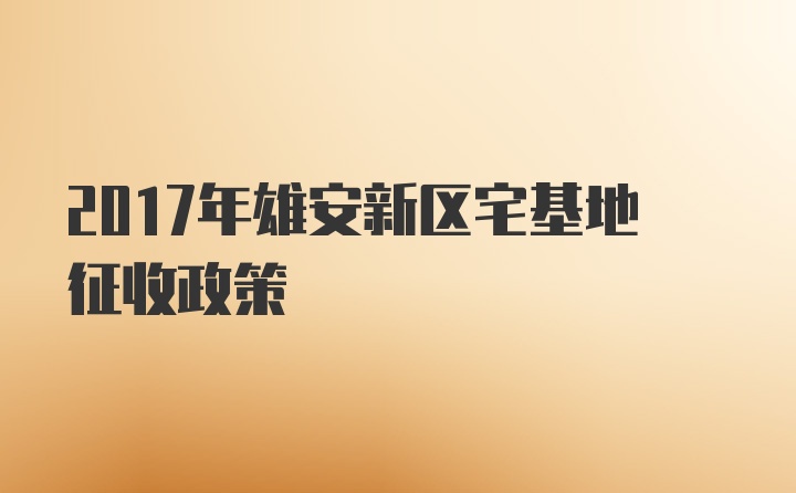 2017年雄安新区宅基地征收政策