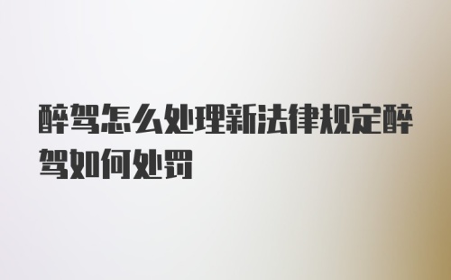 醉驾怎么处理新法律规定醉驾如何处罚