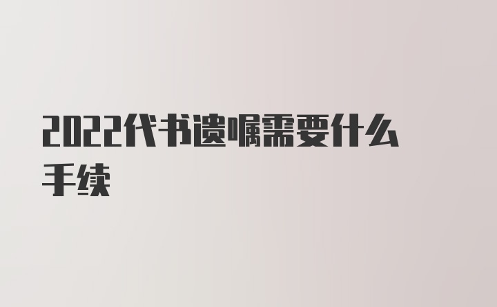 2022代书遗嘱需要什么手续