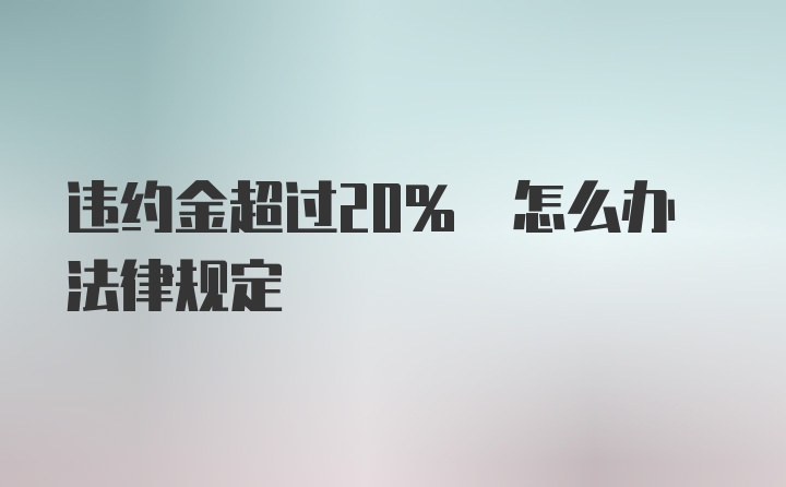 违约金超过20% 怎么办法律规定