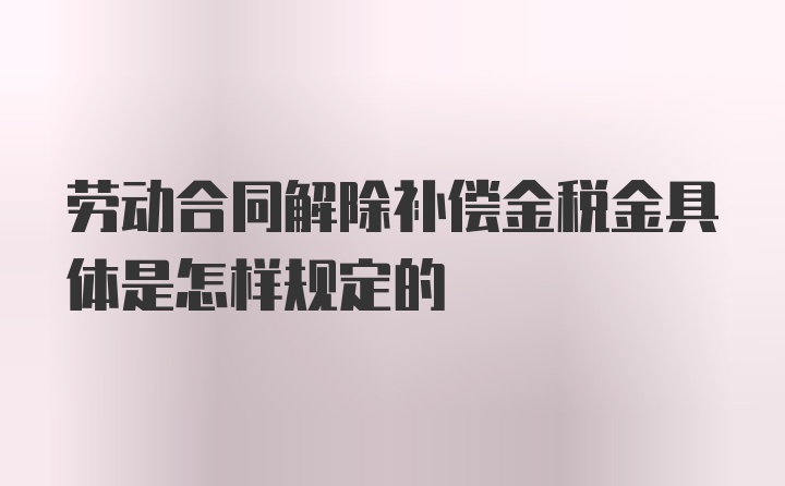 劳动合同解除补偿金税金具体是怎样规定的