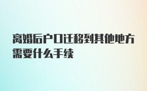 离婚后户口迁移到其他地方需要什么手续