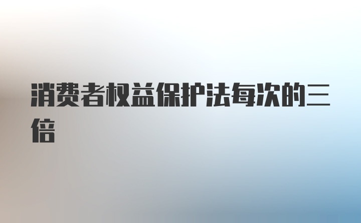 消费者权益保护法每次的三倍