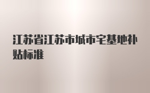 江苏省江苏市城市宅基地补贴标准