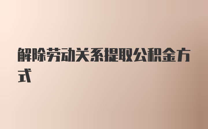 解除劳动关系提取公积金方式