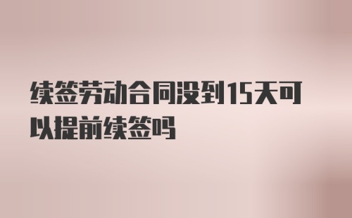 续签劳动合同没到15天可以提前续签吗