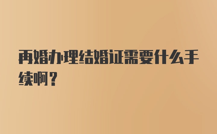 再婚办理结婚证需要什么手续啊？