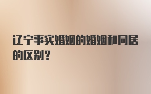 辽宁事实婚姻的婚姻和同居的区别？