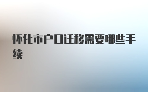 怀化市户口迁移需要哪些手续