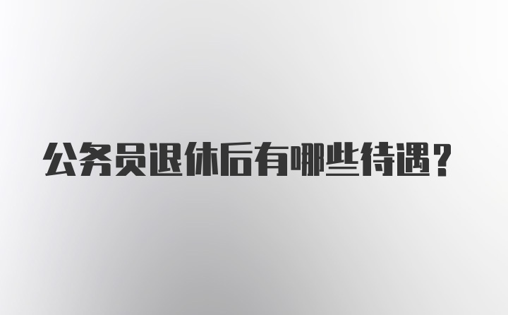 公务员退休后有哪些待遇？