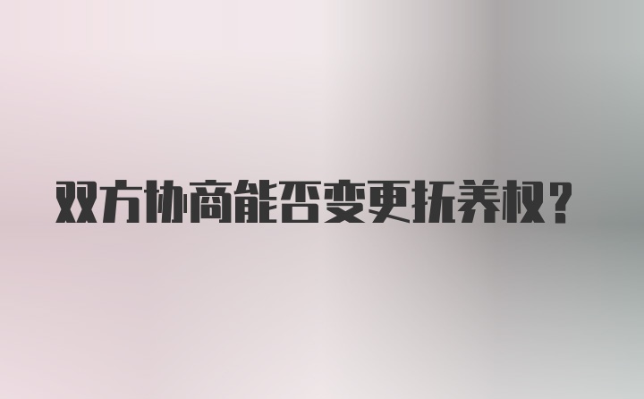 双方协商能否变更抚养权？