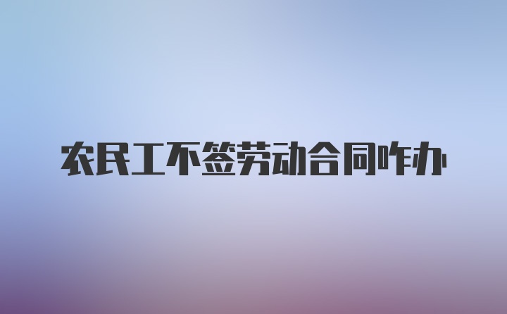 农民工不签劳动合同咋办