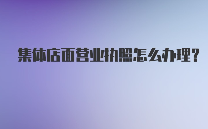 集体店面营业执照怎么办理？