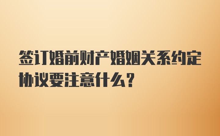 签订婚前财产婚姻关系约定协议要注意什么？