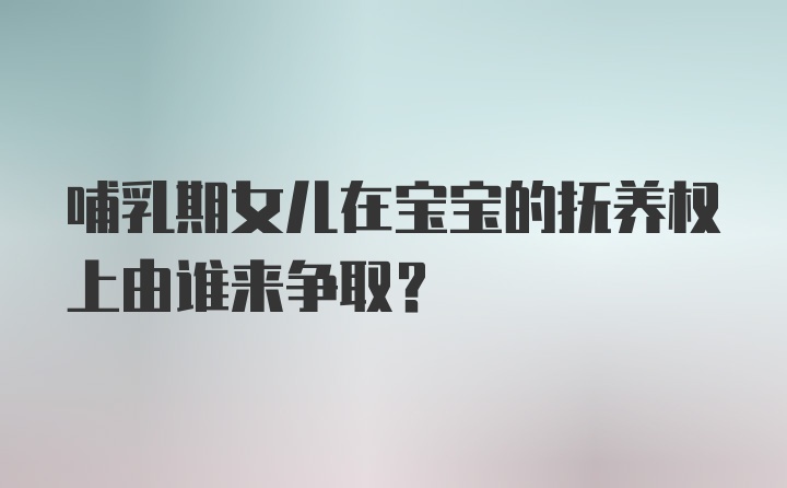 哺乳期女儿在宝宝的抚养权上由谁来争取?