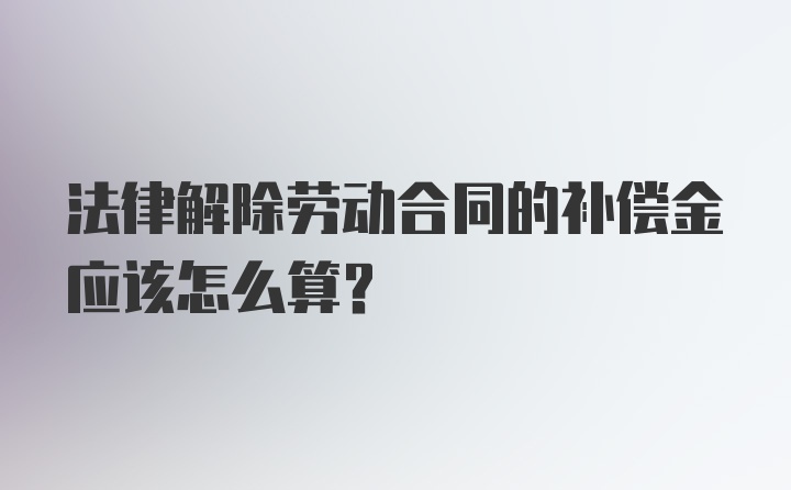 法律解除劳动合同的补偿金应该怎么算？