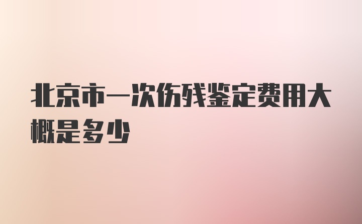 北京市一次伤残鉴定费用大概是多少