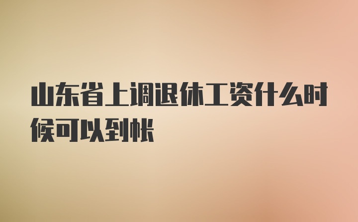 山东省上调退休工资什么时候可以到帐