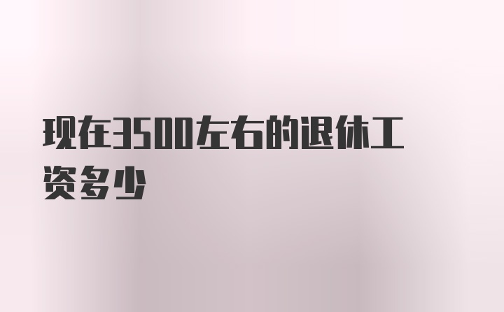 现在3500左右的退休工资多少