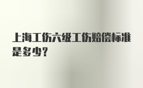 上海工伤六级工伤赔偿标准是多少？