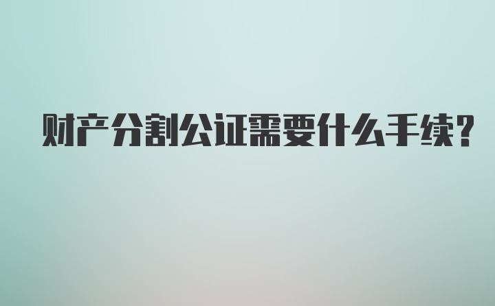 财产分割公证需要什么手续？