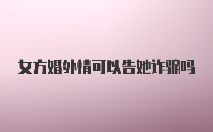 女方婚外情可以告她诈骗吗