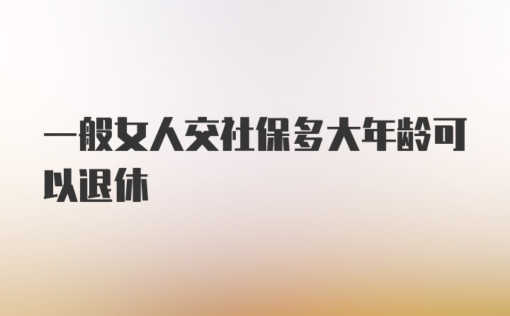 一般女人交社保多大年龄可以退休