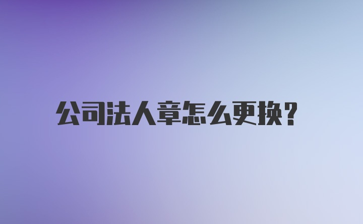 公司法人章怎么更换？