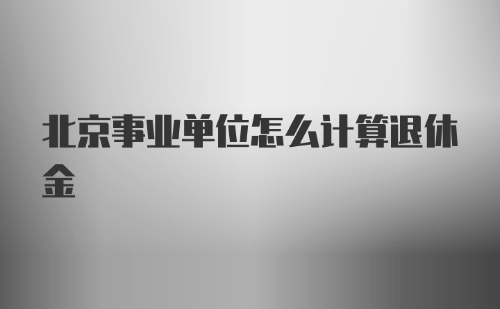 北京事业单位怎么计算退休金