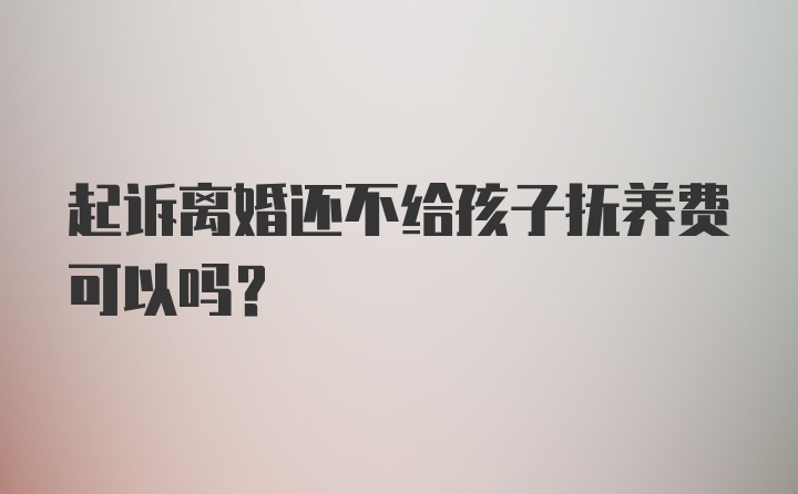 起诉离婚还不给孩子抚养费可以吗？