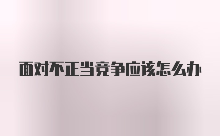 面对不正当竞争应该怎么办