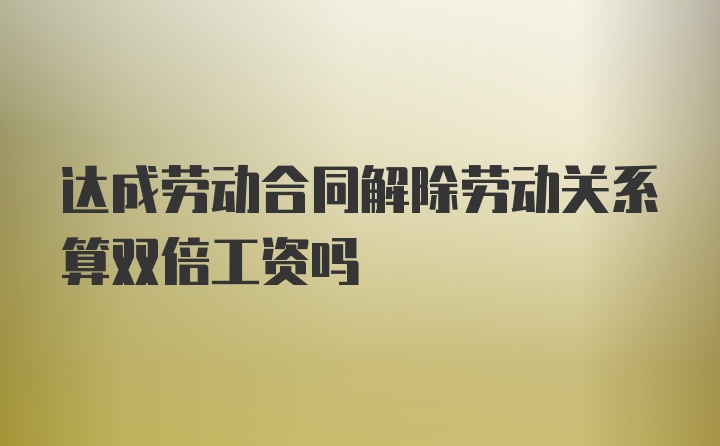 达成劳动合同解除劳动关系算双倍工资吗